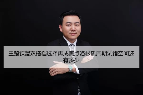 王楚钦混双搭档选择再成焦点洛杉矶周期试错空间还有多少