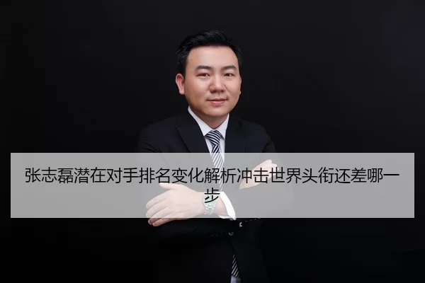 张志磊潜在对手排名变化解析冲击世界头衔还差哪一步