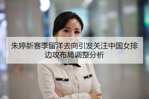 朱婷新赛季留洋去向引发关注中国女排边攻布局调整分析