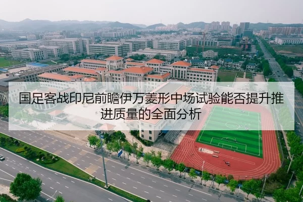 国足客战印尼前瞻伊万菱形中场试验能否提升推进质量的全面分析