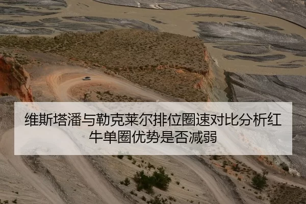 维斯塔潘与勒克莱尔排位圈速对比分析红牛单圈优势是否减弱
