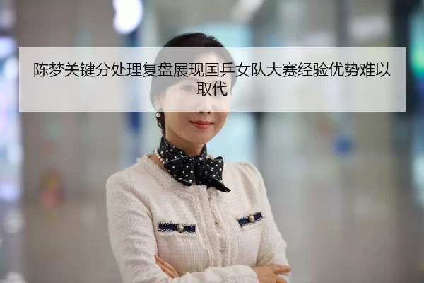 陈梦关键分处理复盘展现国乒女队大赛经验优势难以取代