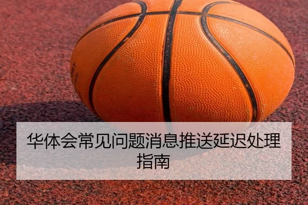 华体会常见问题消息推送延迟处理指南