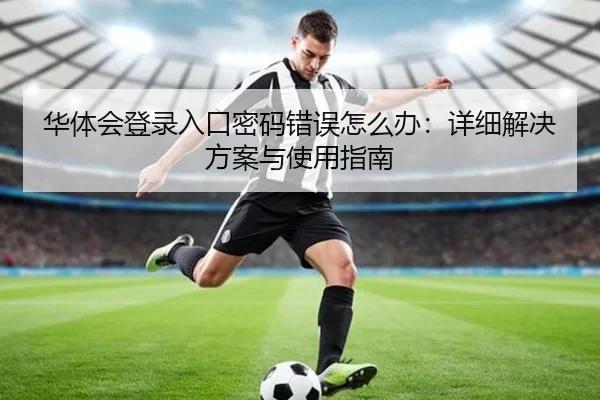 华体会登录入口密码错误怎么办：详细解决方案与使用指南