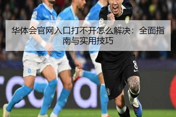 华体会官网入口打不开怎么解决：全面指南与实用技巧