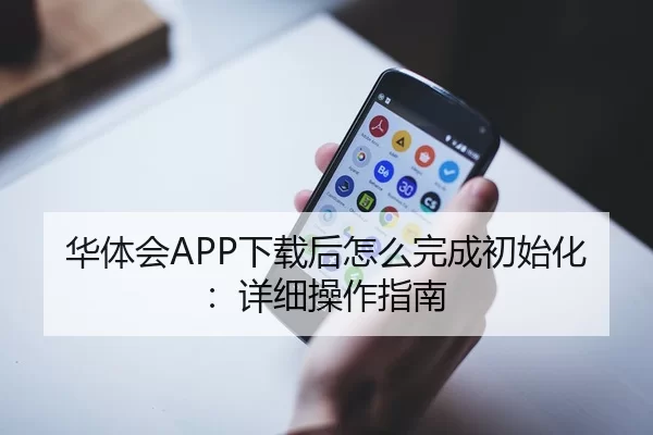 华体会APP下载后怎么完成初始化：详细操作指南
