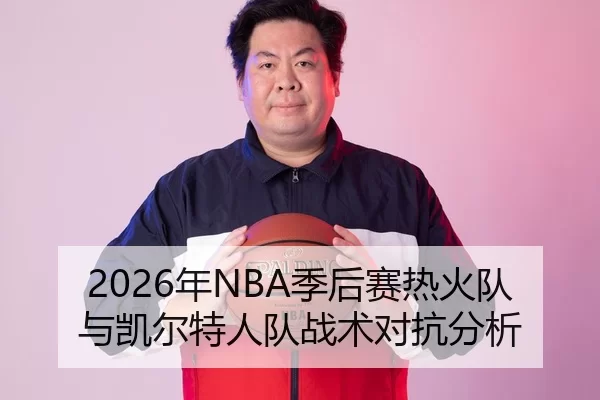 2026年NBA季后赛热火队与凯尔特人队战术对抗分析
