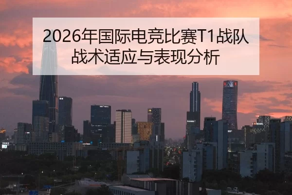 2026年国际电竞比赛T1战队战术适应与表现分析