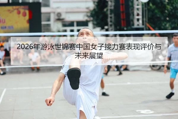 2026年游泳世锦赛中国女子接力赛表现评价与未来展望