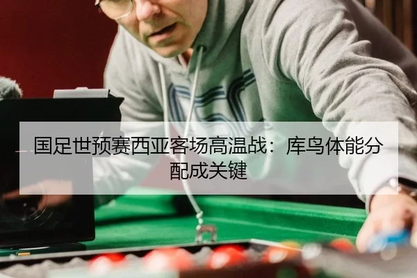 国足世预赛西亚客场高温战：库鸟体能分配成关键