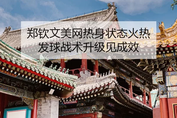 郑钦文美网热身状态火热 发球战术升级见成效