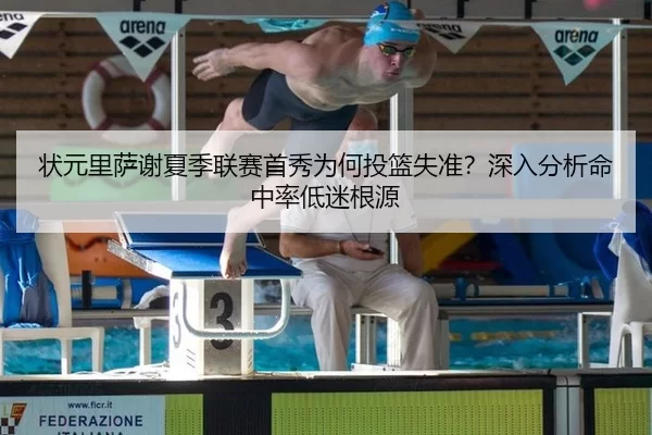状元里萨谢夏季联赛首秀为何投篮失准？深入分析命中率低迷根源