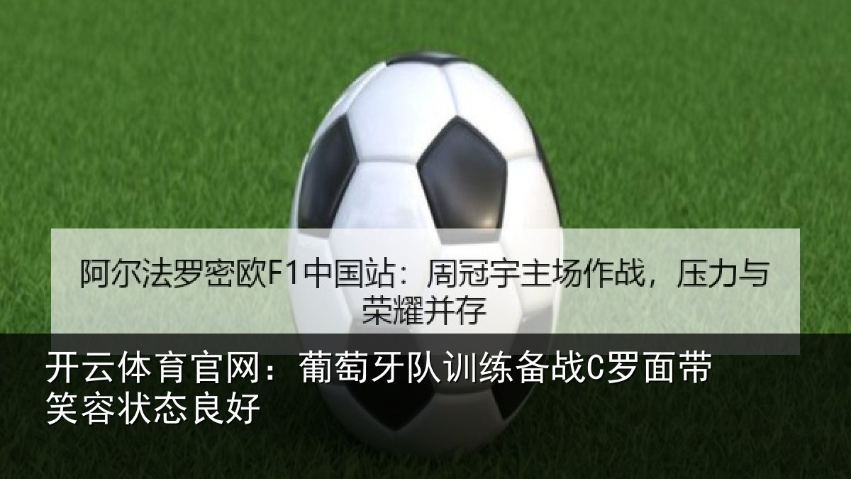 开云体育官网:葡萄牙队训练备战C罗面带笑容状态良好