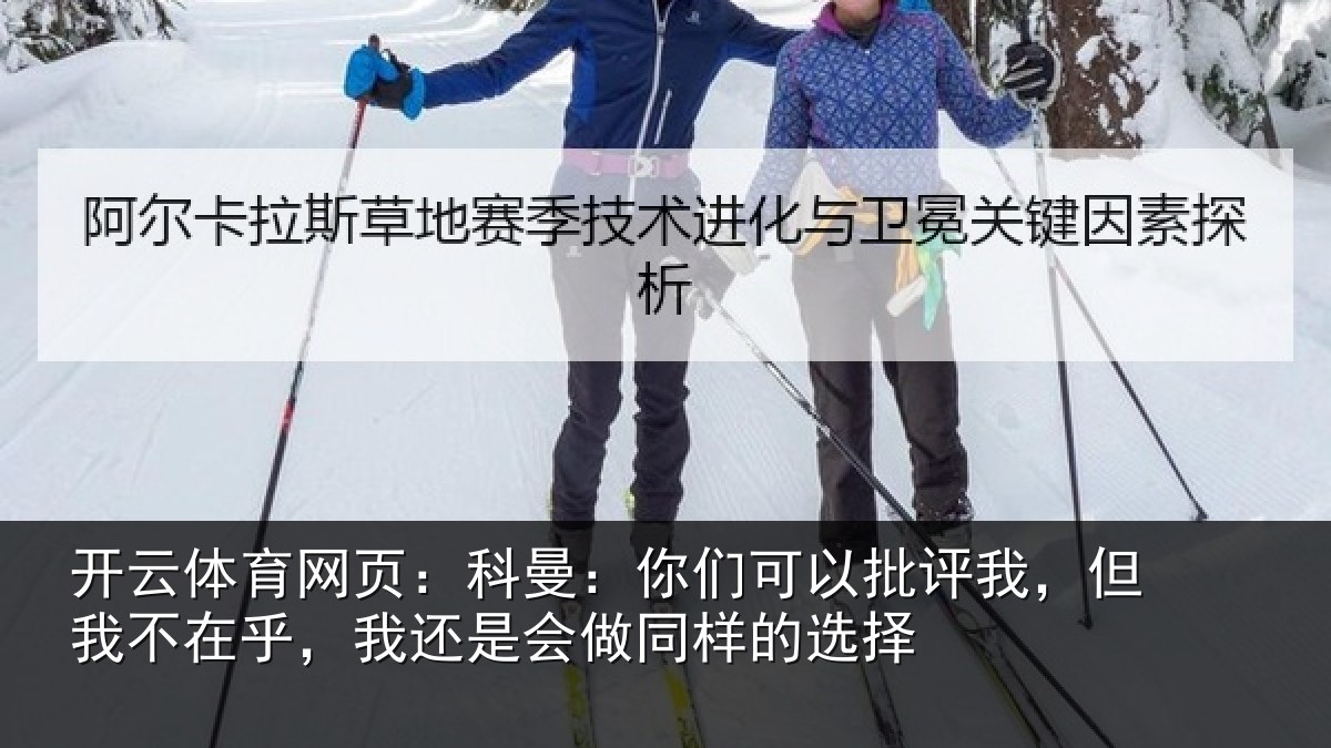开云体育网页:科曼:你们可以批评我,但我不在乎,我还是会做同样的选择