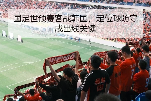 国足世预赛客战韩国，定位球防守成出线关键