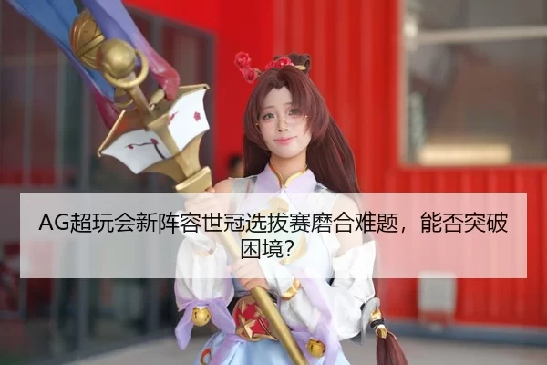 AG超玩会新阵容世冠选拔赛磨合难题，能否突破困境？