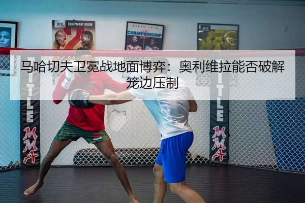 马哈切夫卫冕战地面博弈：奥利维拉能否破解笼边压制
