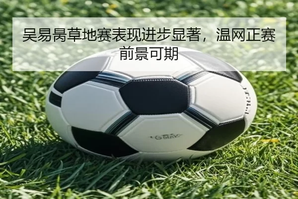吴易昺草地赛表现进步显著，温网正赛前景可期