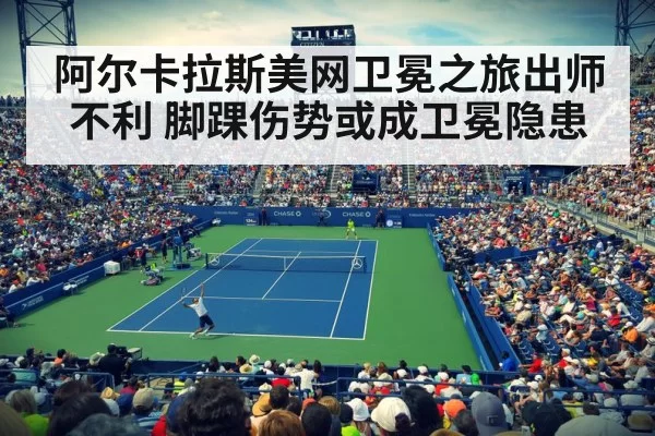阿尔卡拉斯美网卫冕之旅出师不利 脚踝伤势或成卫冕隐患