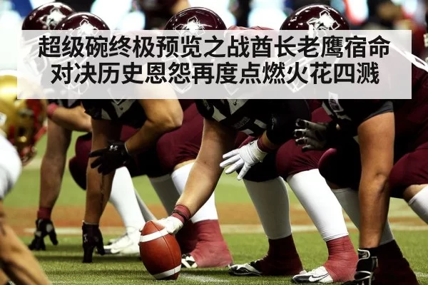 超级碗终极预览之战酋长老鹰宿命对决历史恩怨再度点燃火花四溅