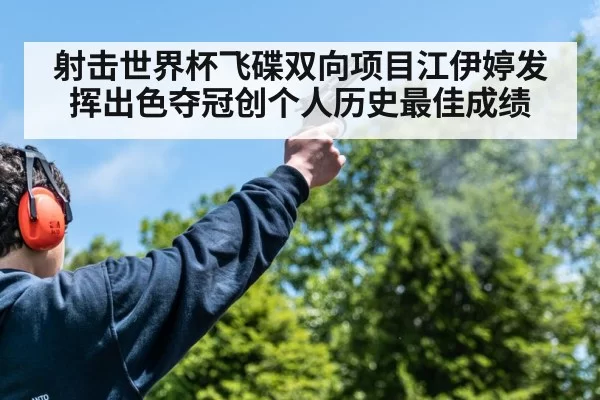 射击世界杯飞碟双向项目江伊婷发挥出色夺冠创个人历史最佳成绩