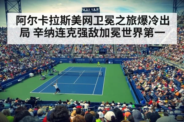 阿尔卡拉斯美网卫冕之旅爆冷出局 辛纳连克强敌加冕世界第一