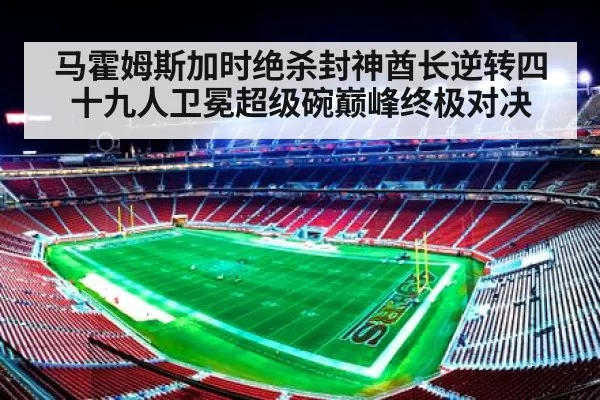 马霍姆斯加时绝杀封神酋长逆转四十九人卫冕超级碗巅峰终极对决
