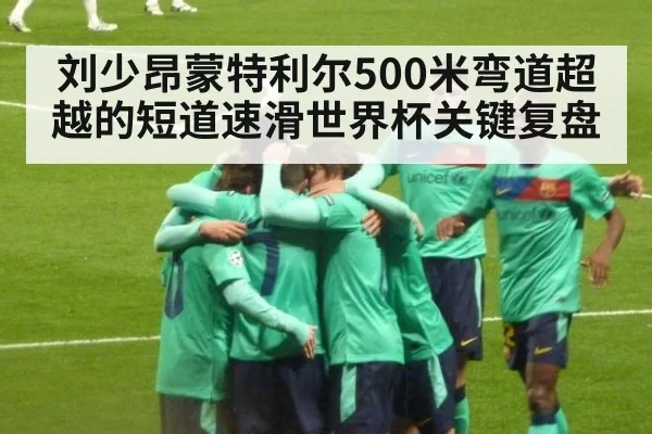 刘少昂蒙特利尔500米弯道超越的短道速滑世界杯关键复盘