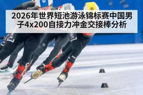 2026年世界短池游泳锦标赛中国男子4x200自接力冲金交接棒分析